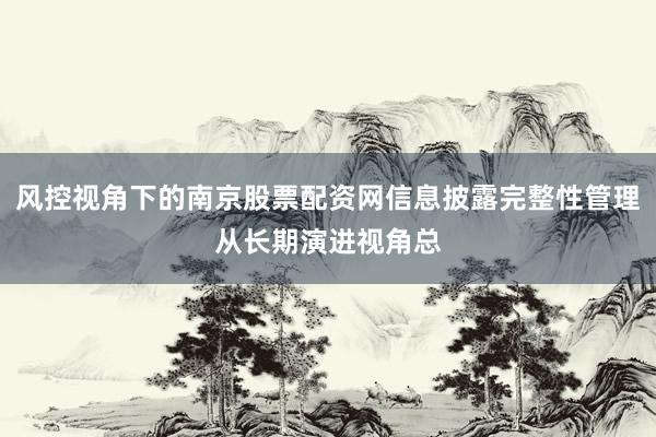 风控视角下的南京股票配资网信息披露完整性管理从长期演进视角总