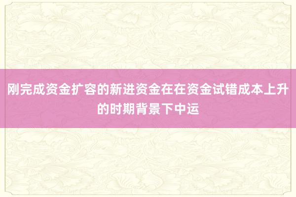 刚完成资金扩容的新进资金在在资金试错成本上升的时期背景下中运