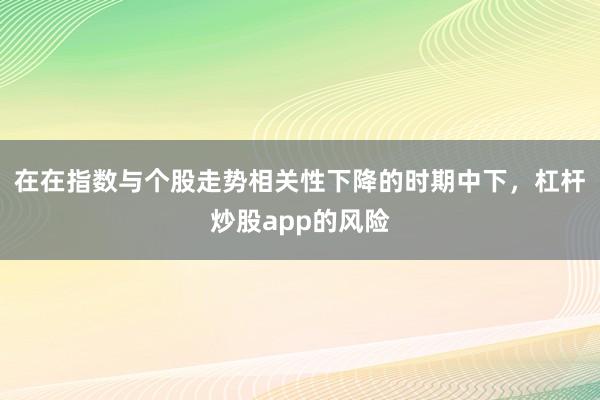 在在指数与个股走势相关性下降的时期中下，杠杆炒股app的风险
