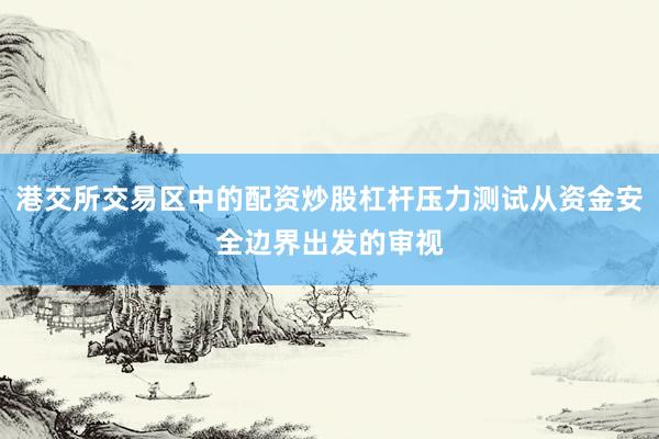 港交所交易区中的配资炒股杠杆压力测试从资金安全边界出发的审视