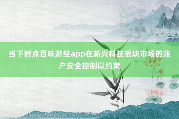 当下时点百味财经app在新兴科技板块市场的账户安全控制以约束