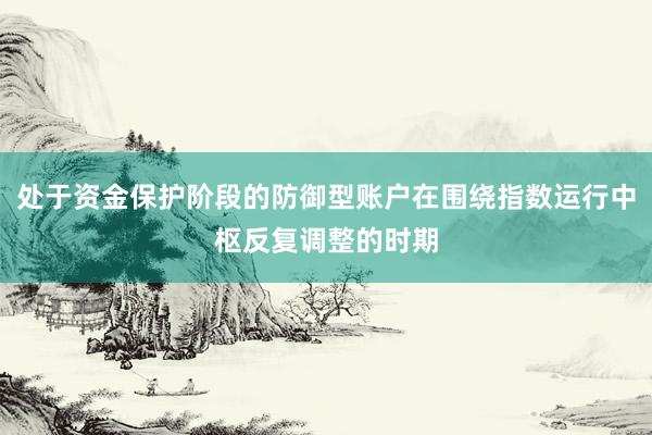 处于资金保护阶段的防御型账户在围绕指数运行中枢反复调整的时期