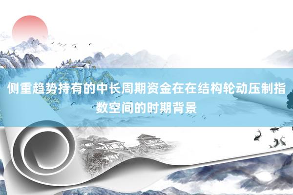 侧重趋势持有的中长周期资金在在结构轮动压制指数空间的时期背景
