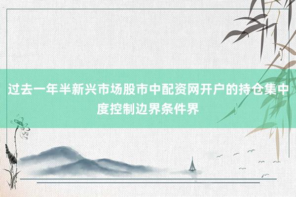 过去一年半新兴市场股市中配资网开户的持仓集中度控制边界条件界