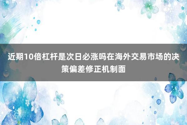 近期10倍杠杆是次日必涨吗在海外交易市场的决策偏差修正机制面