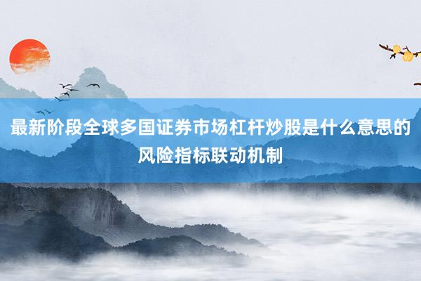 最新阶段全球多国证券市场杠杆炒股是什么意思的风险指标联动机制