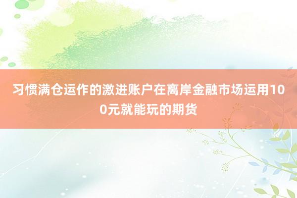 习惯满仓运作的激进账户在离岸金融市场运用100元就能玩的期货