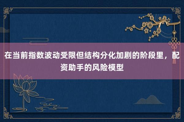 在当前指数波动受限但结构分化加剧的阶段里，配资助手的风险模型