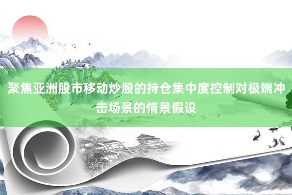 聚焦亚洲股市移动炒股的持仓集中度控制对极端冲击场景的情景假设