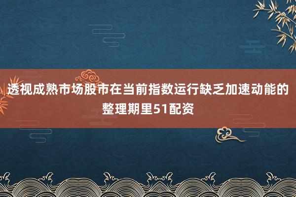 透视成熟市场股市在当前指数运行缺乏加速动能的整理期里51配资