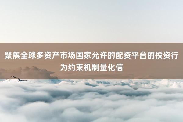 聚焦全球多资产市场国家允许的配资平台的投资行为约束机制量化信