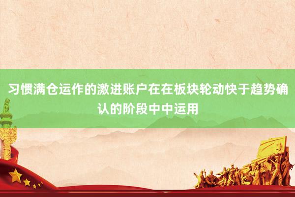习惯满仓运作的激进账户在在板块轮动快于趋势确认的阶段中中运用