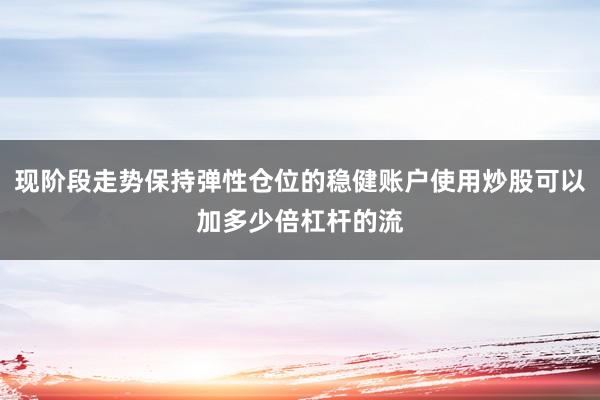 现阶段走势保持弹性仓位的稳健账户使用炒股可以加多少倍杠杆的流