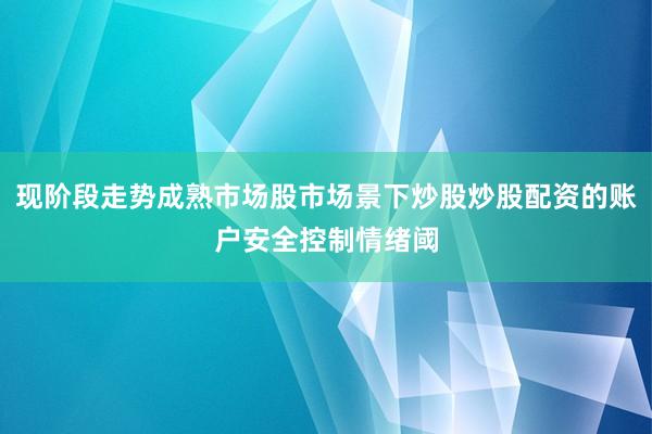 现阶段走势成熟市场股市场景下炒股炒股配资的账户安全控制情绪阈