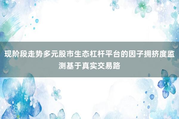 现阶段走势多元股市生态杠杆平台的因子拥挤度监测基于真实交易路