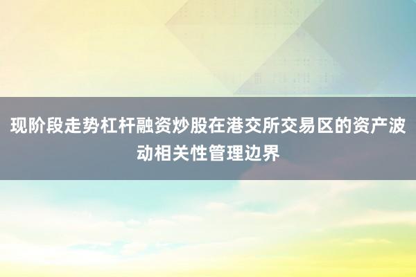 现阶段走势杠杆融资炒股在港交所交易区的资产波动相关性管理边界