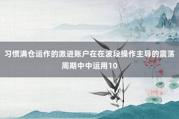 习惯满仓运作的激进账户在在波段操作主导的震荡周期中中运用10