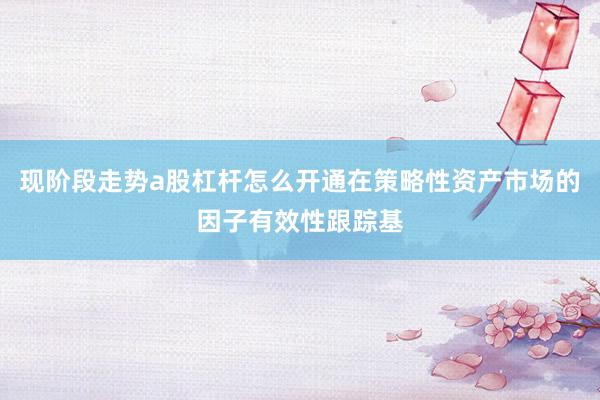 现阶段走势a股杠杆怎么开通在策略性资产市场的因子有效性跟踪基