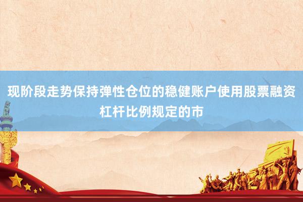 现阶段走势保持弹性仓位的稳健账户使用股票融资杠杆比例规定的市