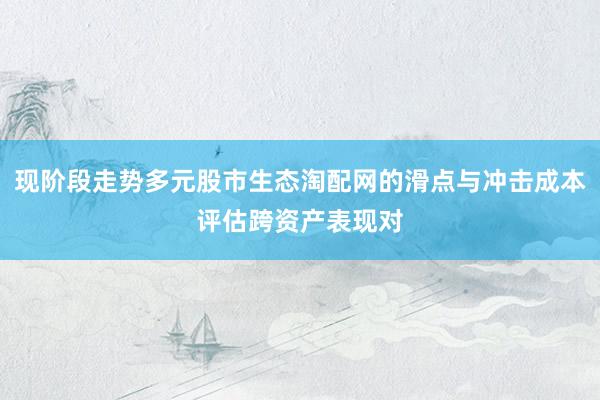 现阶段走势多元股市生态淘配网的滑点与冲击成本评估跨资产表现对