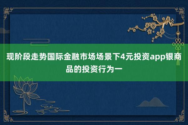 现阶段走势国际金融市场场景下4元投资app银商品的投资行为一