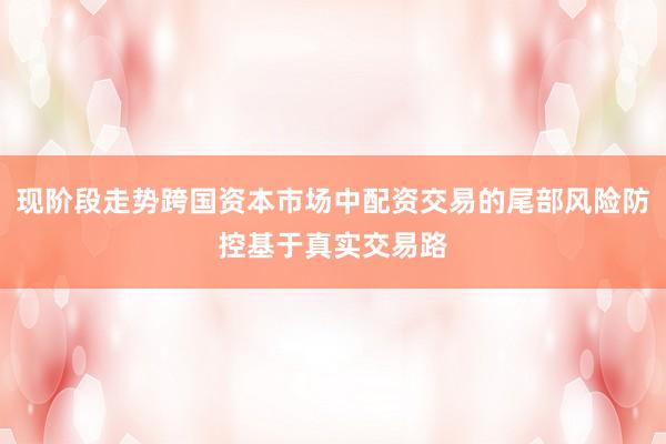 现阶段走势跨国资本市场中配资交易的尾部风险防控基于真实交易路