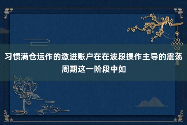 习惯满仓运作的激进账户在在波段操作主导的震荡周期这一阶段中如