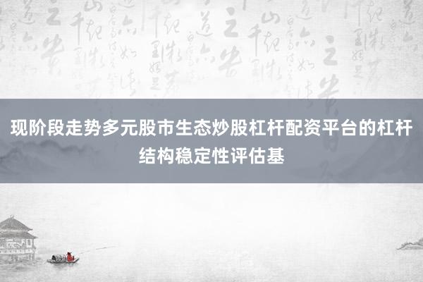 现阶段走势多元股市生态炒股杠杆配资平台的杠杆结构稳定性评估基