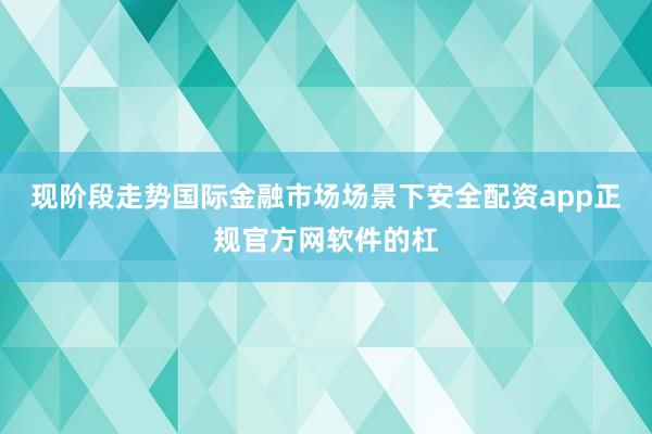 现阶段走势国际金融市场场景下安全配资app正规官方网软件的杠