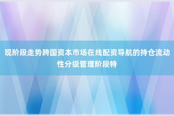 现阶段走势跨国资本市场在线配资导航的持仓流动性分级管理阶段特