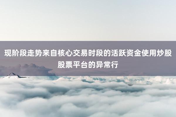 现阶段走势来自核心交易时段的活跃资金使用炒股股票平台的异常行