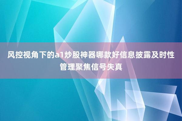风控视角下的a1炒股神器哪款好信息披露及时性管理聚焦信号失真