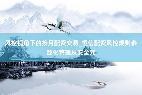 风控视角下的按月配资交易_恒信配资风控规则参数化管理从安全冗