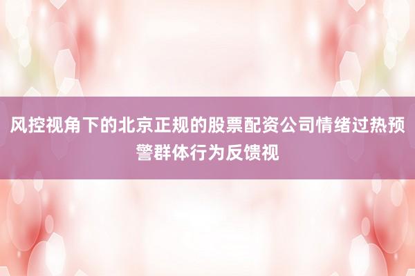 风控视角下的北京正规的股票配资公司情绪过热预警群体行为反馈视