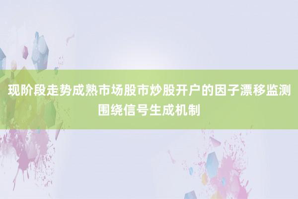 现阶段走势成熟市场股市炒股开户的因子漂移监测围绕信号生成机制