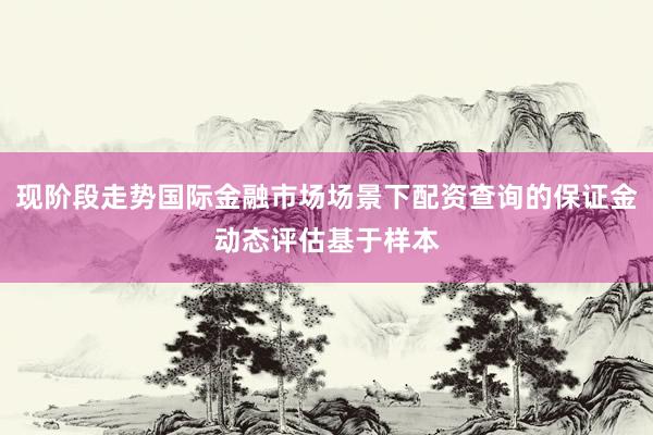 现阶段走势国际金融市场场景下配资查询的保证金动态评估基于样本