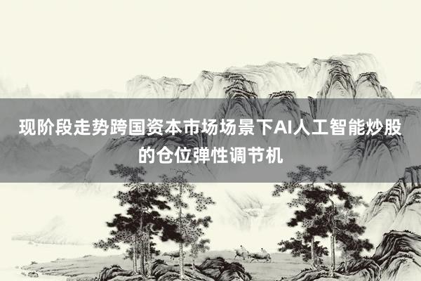 现阶段走势跨国资本市场场景下AI人工智能炒股的仓位弹性调节机