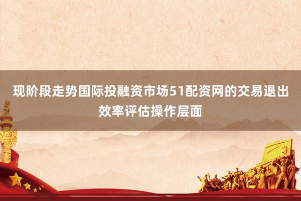 现阶段走势国际投融资市场51配资网的交易退出效率评估操作层面