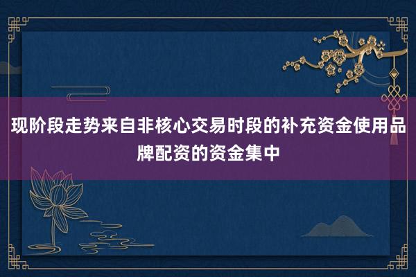 现阶段走势来自非核心交易时段的补充资金使用品牌配资的资金集中