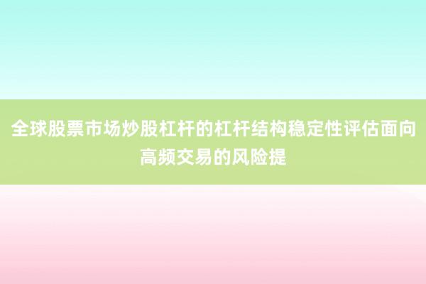 全球股票市场炒股杠杆的杠杆结构稳定性评估面向高频交易的风险提