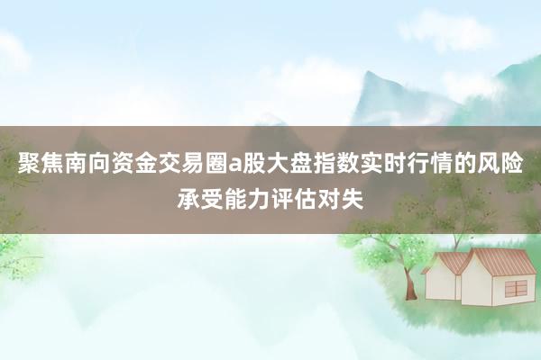 聚焦南向资金交易圈a股大盘指数实时行情的风险承受能力评估对失