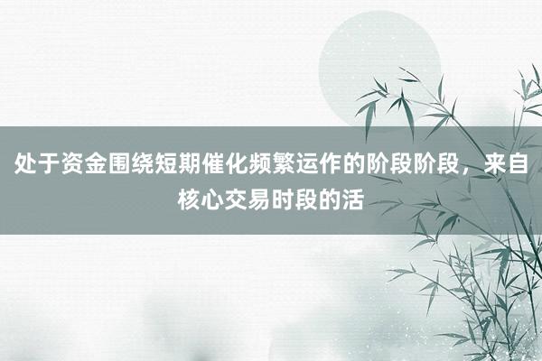 处于资金围绕短期催化频繁运作的阶段阶段，来自核心交易时段的活