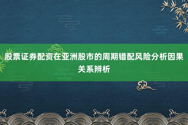 股票证券配资在亚洲股市的周期错配风险分析因果关系辨析
