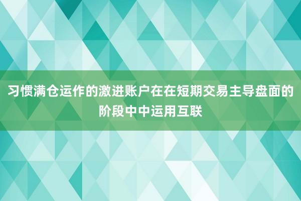 习惯满仓运作的激进账户在在短期交易主导盘面的阶段中中运用互联