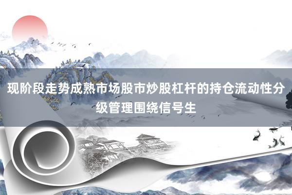 现阶段走势成熟市场股市炒股杠杆的持仓流动性分级管理围绕信号生