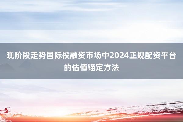现阶段走势国际投融资市场中2024正规配资平台的估值锚定方法