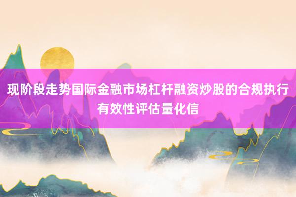 现阶段走势国际金融市场杠杆融资炒股的合规执行有效性评估量化信