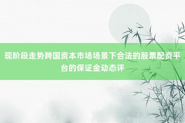 现阶段走势跨国资本市场场景下合法的股票配资平台的保证金动态评