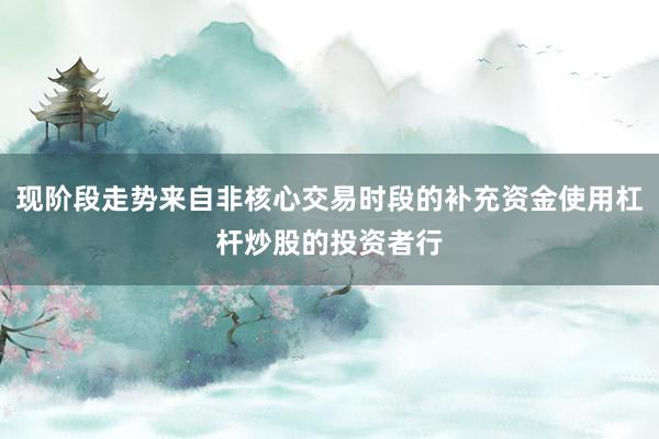现阶段走势来自非核心交易时段的补充资金使用杠杆炒股的投资者行