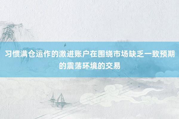 习惯满仓运作的激进账户在围绕市场缺乏一致预期的震荡环境的交易